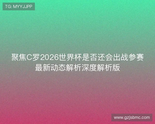 聚焦C罗2026世界杯是否还会出战参赛最新动态解析深度解析版 聚焦C罗2026世界杯是否还会出战参赛最新动态解析深度解析版