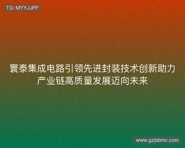 寰泰集成电路引领先进封装技术创新助力产业链高质量发展迈向未来 寰泰集成电路引领先进封装技术创新助力产业链高质量发展迈向未来
